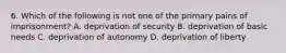 6. Which of the following is not one of the primary pains of imprisonment? A. deprivation of security B. deprivation of basic needs C. deprivation of autonomy D. deprivation of liberty