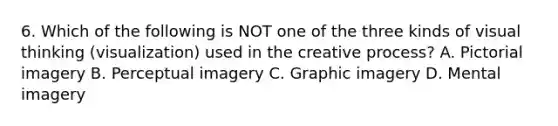 6. Which of the following is NOT one of the three kinds of visual thinking (visualization) used in the creative process? A. Pictorial imagery B. Perceptual imagery C. Graphic imagery D. Mental imagery