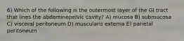 6) Which of the following is the outermost layer of the GI tract that lines the abdominopelvic cavity? A) mucosa B) submucosa C) visceral peritoneum D) muscularis externa E) parietal peritoneum