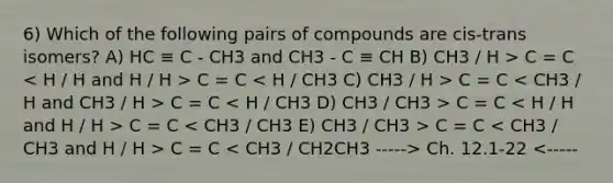 6) Which of the following pairs of compounds are cis-trans isomers? A) HC ≡ C - CH3 and CH3 - C ≡ CH B) CH3 / H > C = C C = C C = C C = C C = C C = C C = C C = C Ch. 12.1-22 <-----