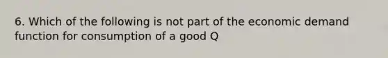 6. Which of the following is not part of the economic demand function for consumption of a good Q