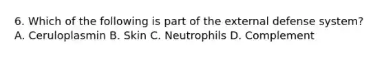 6. Which of the following is part of the external defense system? A. Ceruloplasmin B. Skin C. Neutrophils D. Complement