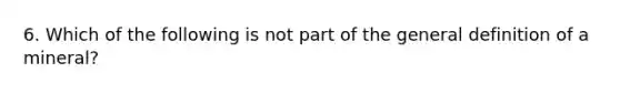 6. Which of the following is not part of the general definition of a mineral?