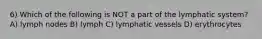 6) Which of the following is NOT a part of the lymphatic system? A) lymph nodes B) lymph C) lymphatic vessels D) erythrocytes