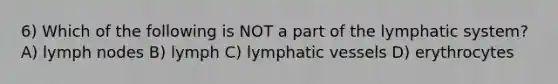 6) Which of the following is NOT a part of the lymphatic system? A) lymph nodes B) lymph C) <a href='https://www.questionai.com/knowledge/ki6sUebkzn-lymphatic-vessels' class='anchor-knowledge'>lymphatic vessels</a> D) erythrocytes