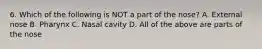 6. Which of the following is NOT a part of the nose? A. External nose B. Pharynx C. Nasal cavity D. All of the above are parts of the nose
