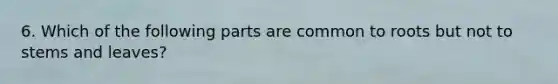 6. Which of the following parts are common to roots but not to stems and leaves?