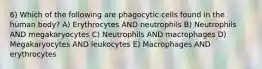 6) Which of the following are phagocytic cells found in the human body? A) Erythrocytes AND neutrophils B) Neutrophils AND megakaryocytes C) Neutrophils AND macrophages D) Megakaryocytes AND leukocytes E) Macrophages AND erythrocytes