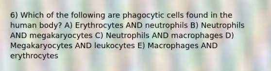 6) Which of the following are phagocytic cells found in the human body? A) Erythrocytes AND neutrophils B) Neutrophils AND megakaryocytes C) Neutrophils AND macrophages D) Megakaryocytes AND leukocytes E) Macrophages AND erythrocytes