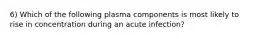 6) Which of the following plasma components is most likely to rise in concentration during an acute infection?