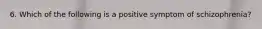 6. Which of the following is a positive symptom of schizophrenia?