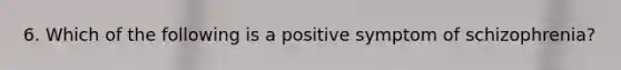 6. Which of the following is a positive symptom of schizophrenia?