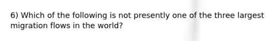 6) Which of the following is not presently one of the three largest migration flows in the world?