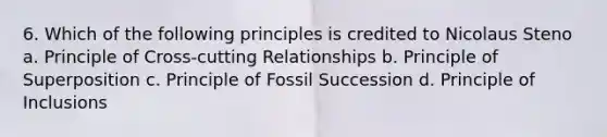 6. Which of the following principles is credited to Nicolaus Steno a. Principle of Cross-cutting Relationships b. Principle of Superposition c. Principle of Fossil Succession d. Principle of Inclusions