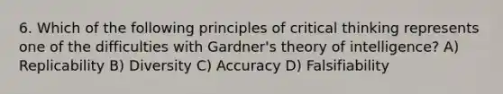 6. Which of the following principles of critical thinking represents one of the difficulties with Gardner's theory of intelligence? A) Replicability B) Diversity C) Accuracy D) Falsifiability