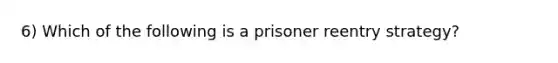 6) Which of the following is a prisoner reentry strategy?