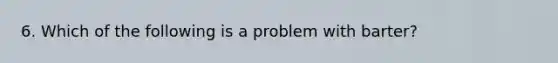 6. Which of the following is a problem with barter?