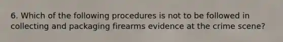 6. Which of the following procedures is not to be followed in collecting and packaging firearms evidence at the crime scene?