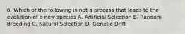 6. Which of the following is not a process that leads to the evolution of a new species A. Artificial Selection B. Random Breeding C. Natural Selection D. Genetic Drift