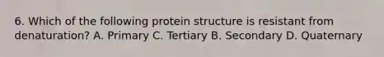 6. Which of the following protein structure is resistant from denaturation? A. Primary C. Tertiary B. Secondary D. Quaternary