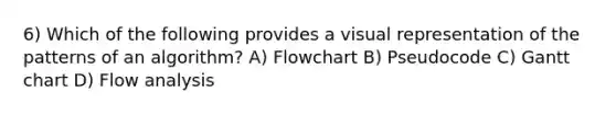 6) Which of the following provides a visual representation of the patterns of an algorithm? A) Flowchart B) Pseudocode C) Gantt chart D) Flow analysis