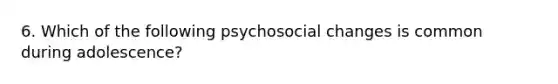 6. Which of the following psychosocial changes is common during adolescence?