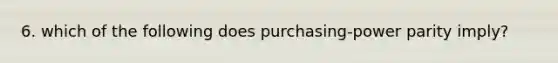 6. which of the following does purchasing-power parity imply?