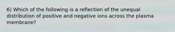 6) Which of the following is a reflection of the unequal distribution of positive and negative ions across the plasma membrane?