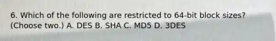 6. Which of the following are restricted to 64-bit block sizes? (Choose two.) A. DES B. SHA C. MD5 D. 3DES