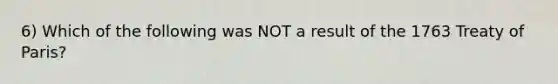 6) Which of the following was NOT a result of the 1763 Treaty of Paris?