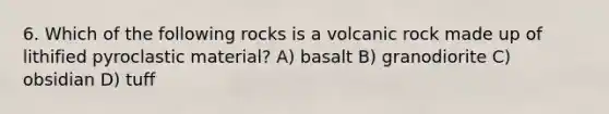 6. Which of the following rocks is a volcanic rock made up of lithified pyroclastic material? A) basalt B) granodiorite C) obsidian D) tuff