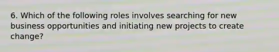 6. Which of the following roles involves searching for new business opportunities and initiating new projects to create change?