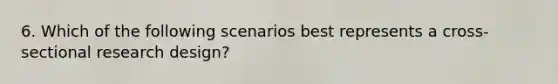 6. Which of the following scenarios best represents a cross-sectional research design?