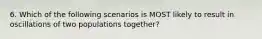 6. Which of the following scenarios is MOST likely to result in oscillations of two populations together?