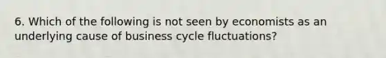 6. Which of the following is not seen by economists as an underlying cause of business cycle fluctuations?