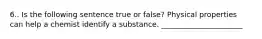 6.. Is the following sentence true or false? Physical properties can help a chemist identify a substance. ______________________