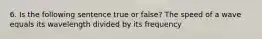 6. Is the following sentence true or false? The speed of a wave equals its wavelength divided by its frequency