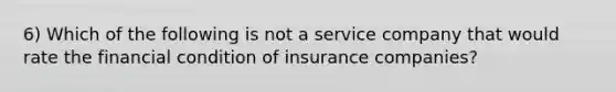 6) Which of the following is not a service company that would rate the financial condition of insurance companies?