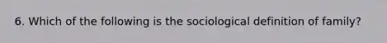 6. Which of the following is the sociological definition of family?