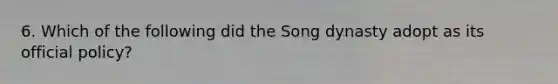 6. Which of the following did the Song dynasty adopt as its official policy?