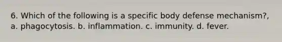 6. Which of the following is a specific body defense mechanism?, a. phagocytosis. b. inflammation. c. immunity. d. fever.