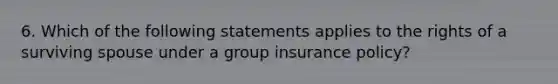 6. Which of the following statements applies to the rights of a surviving spouse under a group insurance policy?