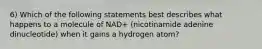 6) Which of the following statements best describes what happens to a molecule of NAD+ (nicotinamide adenine dinucleotide) when it gains a hydrogen atom?