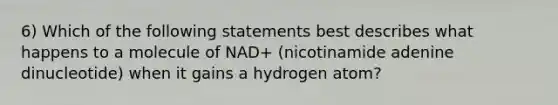 6) Which of the following statements best describes what happens to a molecule of NAD+ (nicotinamide adenine dinucleotide) when it gains a hydrogen atom?