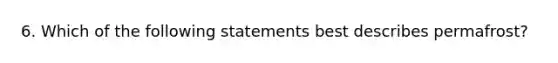 6. Which of the following statements best describes permafrost?