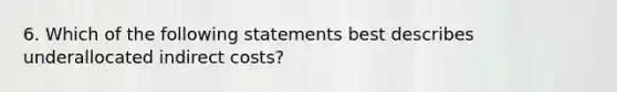 6. Which of the following statements best describes underallocated indirect costs?