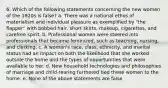 6. Which of the following statements concerning the new women of the 1920s is false? a. There was a national ethos of materialism and individual pleasure as exemplified by "the flapper" with bobbed hair, short skirts, makeup, cigarettes, and carefree spirit. b. Professional women were steered into professionals that became feminized, such as teaching, nursing, and clerking. c. A woman's race, class, ethnicity, and marital status had an impact on both the likelihood that she worked outside the home and the types of opportunities that were available to her. d. New household technologies and philosophies of marriage and child-rearing furthered tied these women to the home. e. None of the above statements are false