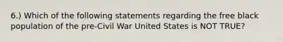 6.) Which of the following statements regarding the free black population of the pre-Civil War United States is NOT TRUE?