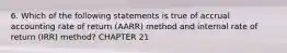 6. Which of the following statements is true of accrual accounting rate of return​ (AARR) method and internal rate of return​ (IRR) method? CHAPTER 21