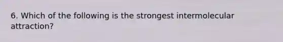 6. Which of the following is the strongest intermolecular attraction?